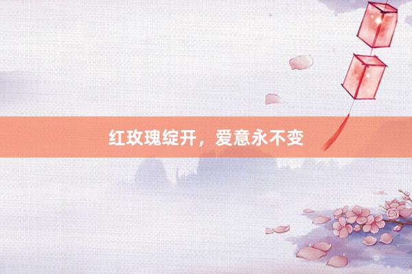 红玫瑰绽开，爱意永不变